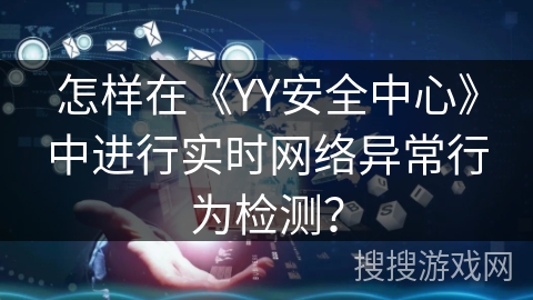 怎样在《YY安全中心》中进行实时网络异常行为检测? 怎样在《YY安全中心》中进行实时网络异常行为检测?