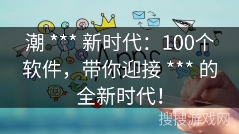 潮 *** 新时代：100个软件，带你迎接 *** 的全新时代！