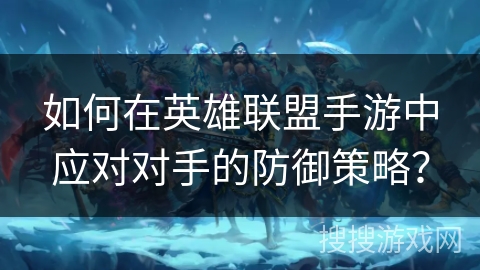 如何在英雄联盟手游中应对对手的防御策略? 如何在英雄联盟手游中应对对手的防御策略?