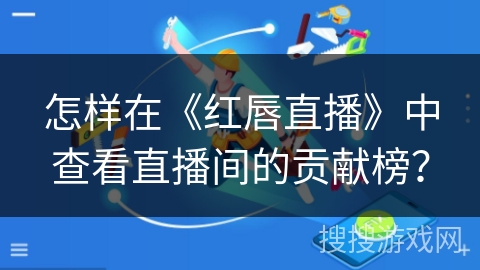 怎样在《红唇直播》中查看直播间的贡献榜？