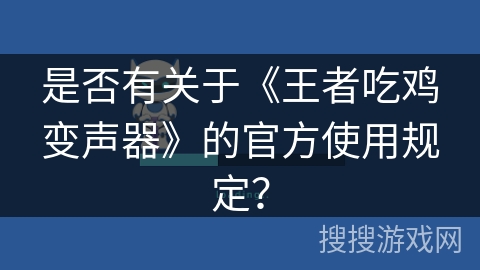 是否有关于《王者吃鸡变声器》的官方使用规定? 是否有关于《王者吃鸡变声器》的官方使用规定?