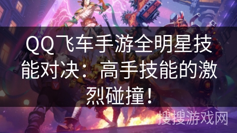 QQ飞车手游全明星技能对决:高手技能的激烈碰撞! QQ飞车手游全明星技能对决:高手技能的激烈碰撞!