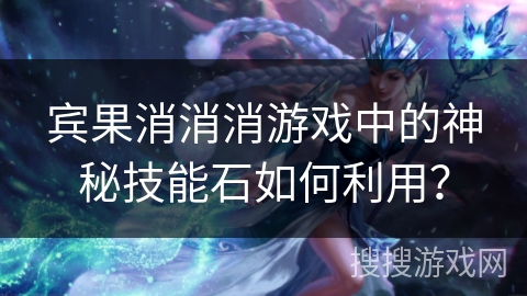 宾果消消消游戏中的神秘技能石如何利用？