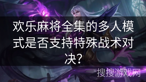 欢乐麻将全集的多人模式是否支持特殊战术对决? 欢乐麻将全集的多人模式是否支持特殊战术对决?