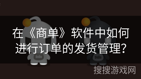 在《商单》软件中如何进行订单的发货管理? 在《商单》软件中如何进行订单的发货管理?