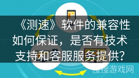 《测速》软件的兼容性如何保证,是否有技术支持和客服服务提供? 《测速》软件的兼容性如何保证,是否有技术支持和客服服务提供?