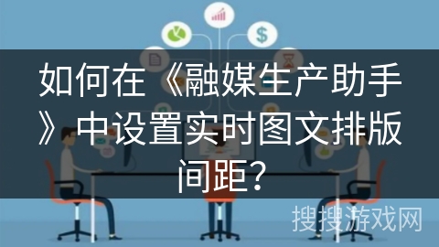 如何在《融媒生产助手》中设置实时图文排版间距? 如何在《融媒生产助手》中设置实时图文排版间距?
