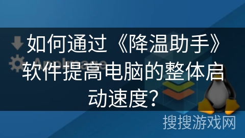 如何通过《降温助手》软件提高电脑的整体启动速度? 如何通过《降温助手》软件提高电脑的整体启动速度?
