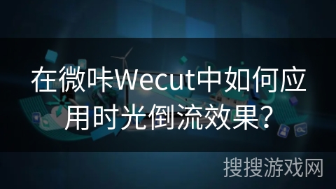 在微咔Wecut中如何应用时光倒流效果? 在微咔Wecut中如何应用时光倒流效果?