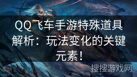 QQ飞车手游特殊道具解析:玩法变化的关键元素! QQ飞车手游特殊道具解析:玩法变化的关键元素!