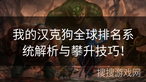 我的汉克狗全球排名系统解析与攀升技巧! 我的汉克狗全球排名系统解析与攀升技巧!