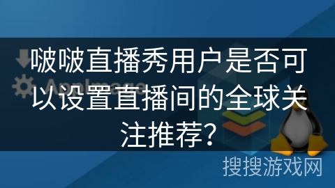 啵啵直播秀用户是否可以设置直播间的全球关注推荐？