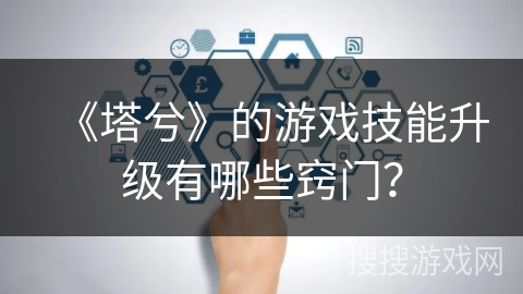 《塔兮》的游戏技能升级有哪些窍门? 《塔兮》的游戏技能升级有哪些窍门?
