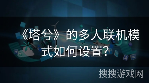 《塔兮》的多人联机模式如何设置? 《塔兮》的多人联机模式如何设置?
