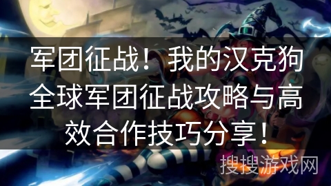 军团征战!我的汉克狗全球军团征战攻略与高效合作技巧分享! 军团征战!我的汉克狗全球军团征战攻略与高效合作技巧分享!