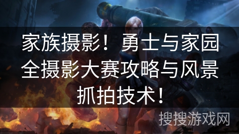 家族摄影!勇士与家园全摄影大赛攻略与风景抓拍技术! 家族摄影!勇士与家园全摄影大赛攻略与风景抓拍技术!