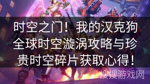 时空之门!我的汉克狗全球时空漩涡攻略与珍贵时空碎片获取心得! 时空之门!我的汉克狗全球时空漩涡攻略与珍贵时空碎片获取心得!