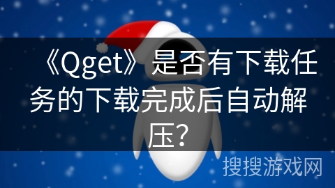 《Qget》是否有下载任务的下载完成后自动解压? 《Qget》是否有下载任务的下载完成后自动解压?