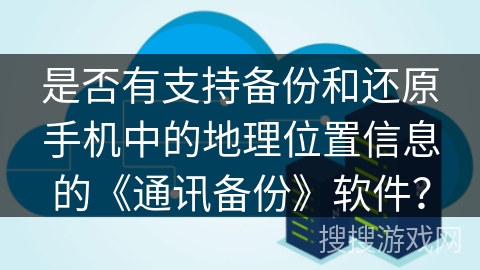 是否有支持备份和还原手机中的地理位置信息的《通讯备份》软件？