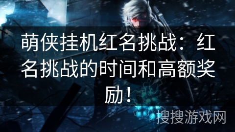 萌侠挂机红名挑战:红名挑战的时间和高额奖励! 萌侠挂机红名挑战:红名挑战的时间和高额奖励!