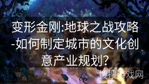 变形金刚:地球之战攻略-如何制定城市的文化创意产业规划？