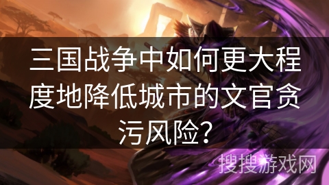 三国战争中如何更大程度地降低城市的文官贪污风险? 三国战争中如何更大程度地降低城市的文官贪污风险?