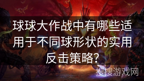 球球大作战中有哪些适用于不同球形状的实用反击策略?