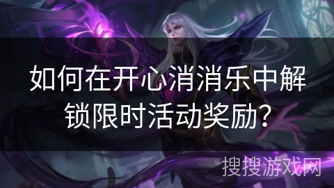 如何在开心消消乐中解锁限时活动奖励?