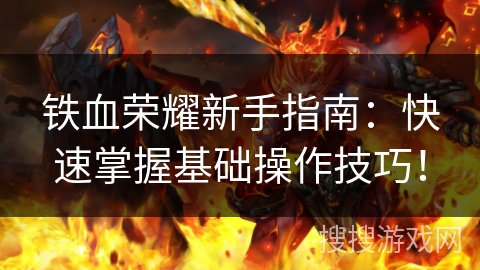 铁血荣耀新手指南:快速掌握基础操作技巧! 铁血荣耀新手指南:快速掌握基础操作技巧!