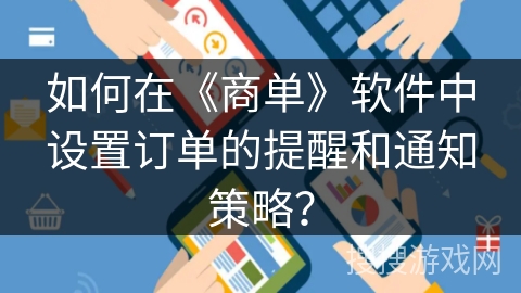 如何在《商单》软件中设置订单的提醒和通知策略? 如何在《商单》软件中设置订单的提醒和通知策略?