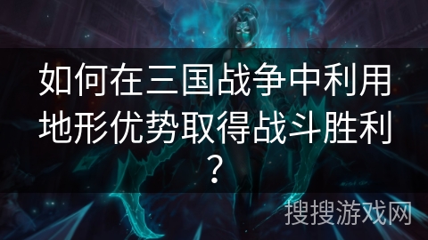 如何在三国战争中利用地形优势取得战斗胜利? 如何在三国战争中利用地形优势取得战斗胜利?
