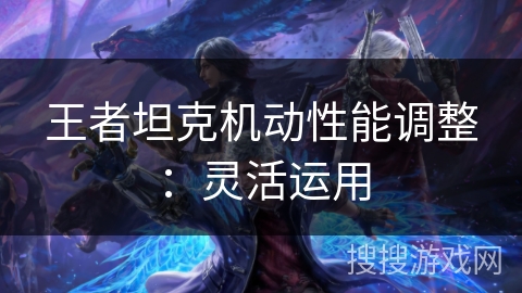 王者坦克机动性能调整:灵活运用
