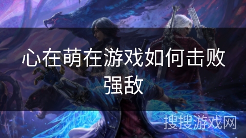 心在萌在游戏如何击败强敌