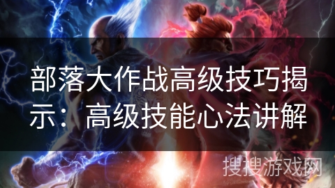 部落大作战高级技巧揭示:高级技能心法讲解 部落大作战高级技巧揭示:高级技能心法讲解