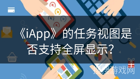 《iApp》的任务视图是否支持全屏显示? 《iApp》的任务视图是否支持全屏显示?