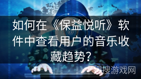 如何在《保益悦听》软件中查看用户的音乐收藏趋势？