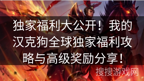 独家福利大公开!我的汉克狗全球独家福利攻略与高级奖励分享! 独家福利大公开!我的汉克狗全球独家福利攻略与高级奖励分享!