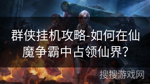 群侠挂机攻略-如何在仙魔争霸中占领仙界? 群侠挂机攻略-如何在仙魔争霸中占领仙界?
