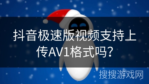 抖音极速版视频支持上传AV1格式吗? 抖音极速版视频支持上传AV1格式吗?