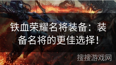 铁血荣耀名将装备:装备名将的更佳选择! 铁血荣耀名将装备:装备名将的更佳选择!
