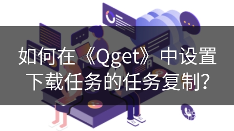 如何在《Qget》中设置下载任务的任务复制? 如何在《Qget》中设置下载任务的任务复制?