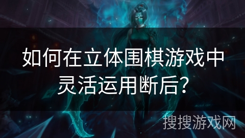 如何在立体围棋游戏中灵活运用断后？