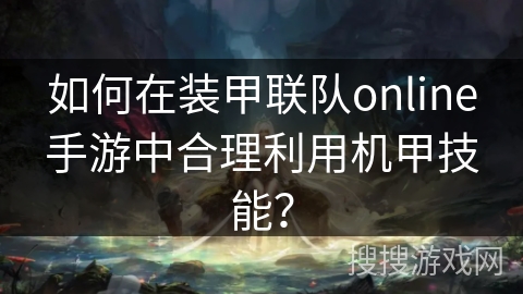 如何在装甲联队online手游中合理利用机甲技能? 如何在装甲联队online手游中合理利用机甲技能?