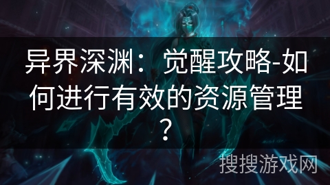异界深渊:觉醒攻略-如何进行有效的资源管理? 异界深渊:觉醒攻略-如何进行有效的资源管理?