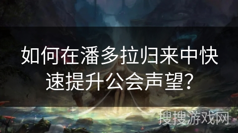 如何在潘多拉归来中快速提升公会声望？