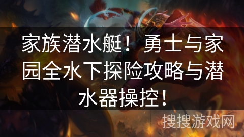 家族潜水艇!勇士与家园全水下探险攻略与潜水器操控! 家族潜水艇!勇士与家园全水下探险攻略与潜水器操控!