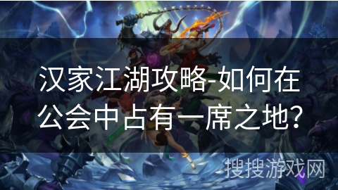 汉家江湖攻略-如何在公会中占有一席之地? 汉家江湖攻略-如何在公会中占有一席之地?