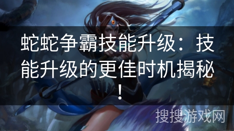 蛇蛇争霸技能升级:技能升级的更佳时机揭秘! 蛇蛇争霸技能升级:技能升级的更佳时机揭秘!
