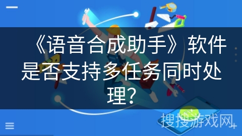 《语音合成助手》软件是否支持多任务同时处理? 《语音合成助手》软件是否支持多任务同时处理?
