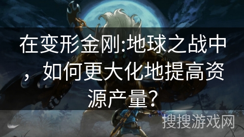 在变形金刚:地球之战中,如何更大化地提高资源产量? 在变形金刚:地球之战中,如何更大化地提高资源产量?